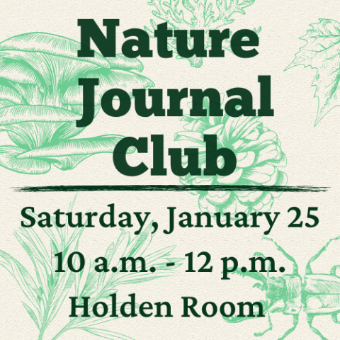 A beige background with green natural object drawings including an oyster mushroom,  pine cone, a maple leaf, stag beetle, and a piece of coral. On top of that in dark green lettering is the following text "Nature Journal Club Saturday, January 25 10a.m.-12 p.m. Holden Room"